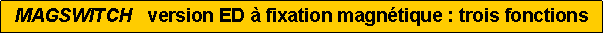 Zone de Texte: MAGSWITCH   version ED � fixation magn�tique : trois fonctions