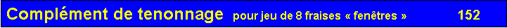 Zone de Texte: Compl�ment de tenonnage  pour jeu de 8 fraises �&nbsp;fen�tres&nbsp;�                152