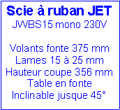 Zone de Texte: Scie � ruban JET JWBS15 mono 230VVolants fonte 375 mmLames 15 � 25 mmHauteur coupe 356 mmTable en fonte    Inclinable jusque 45�