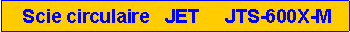 Zone de Texte:  Scie circulaire   JET     JTS-600X-M