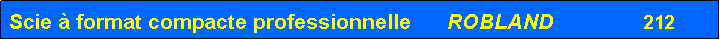 Zone de Texte: Scie � format compacte professionnelle      ROBLAND               212