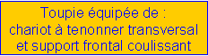 Zone de Texte: Toupie équipée de :
chariot à tenonner transversal
et support frontal coulissant