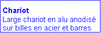 Zone de Texte: Chariot
Large chariot en alu anodisé sur billes en acier et barres