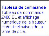 Zone de Texte: Tableau de commande
Tableau de commande
Z400 EL et affichage numérique de la hauteur et de l’inclinaison de la lame de scie.