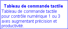 Zone de Texte: Tableau de commande tactile
Tableau de commande tactile pour contrôle numérique 1 ou 3 axes augmentant précision et productivité.