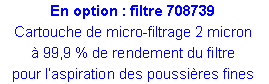 Zone de Texte: En option : filtre 708739Cartouche de micro-filtrage 2 micron� 99,9 % de rendement du filtre pour l�aspiration des poussi�res fines 