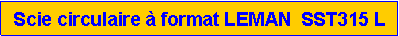 Zone de Texte: Scie circulaire � format LEMAN  SST315 L
