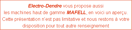 Zone de Texte: Electro-Dendre vous propose aussi
les machines haut de gamme MAFELL, en voici un aperçu.
Cette présentation n’est pas limitative et nous restons à votre disposition pour tout autre renseignement