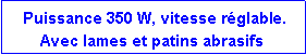 Zone de Texte:  Puissance 350 W, vitesse r�glable.Avec lames et patins abrasifs