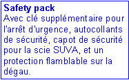 Zone de Texte: Safety pack
Avec cl� suppl�mentaire pour l'arr�t d'urgence, autocollants de s�curit�, capot de s�curit� pour la scie SUVA, et un protection flamblable sur la d�gau. 