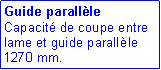 Zone de Texte: Guide parall�le
Capacité de coupe entre lame et guide parallèle 1270 mm. 