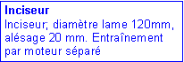 Zone de Texte: Inciseur
Inciseur; diamètre lame 120mm, alésage 20 mm. Entraînement par moteur sépar�