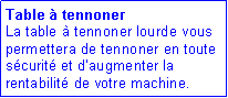 Zone de Texte: Table � tennoner
La table à tennoner lourde vous permettera de tennoner en toute sécurité et d�augmenter la rentabilité de votre machine. 