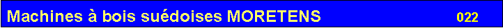 Zone de Texte: Machines � bois su�doises MORETENS                             022       