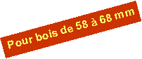 Zone de Texte: Pour bois de 58 � 68 mm