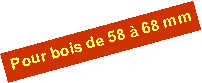 Zone de Texte: Pour bois de 58 � 68 mm